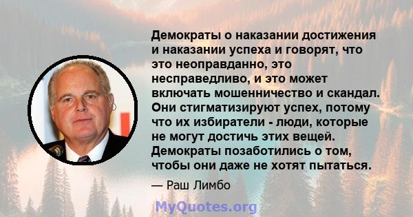 Демократы о наказании достижения и наказании успеха и говорят, что это неоправданно, это несправедливо, и это может включать мошенничество и скандал. Они стигматизируют успех, потому что их избиратели - люди, которые не 