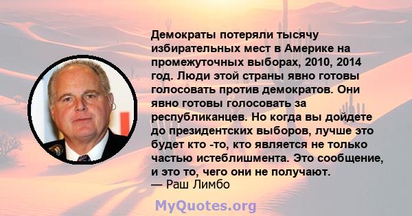 Демократы потеряли тысячу избирательных мест в Америке на промежуточных выборах, 2010, 2014 год. Люди этой страны явно готовы голосовать против демократов. Они явно готовы голосовать за республиканцев. Но когда вы