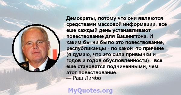 Демократы, потому что они являются средствами массовой информации, все еще каждый день устанавливают повествование для Вашингтона. И каким бы ни было это повествование, республиканцы - по какой -то причине (я думаю, что 