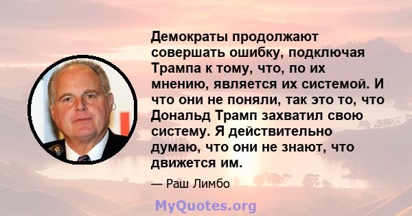 Демократы продолжают совершать ошибку, подключая Трампа к тому, что, по их мнению, является их системой. И что они не поняли, так это то, что Дональд Трамп захватил свою систему. Я действительно думаю, что они не знают, 