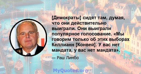 [Демократы] сидят там, думая, что они действительно выиграли. Они выиграли популярное голосование. «Мы говорим только об этих выборах Келлианн [Конвей]. У вас нет мандата, у вас нет мандата».