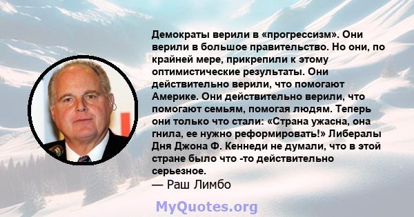 Демократы верили в «прогрессизм». Они верили в большое правительство. Но они, по крайней мере, прикрепили к этому оптимистические результаты. Они действительно верили, что помогают Америке. Они действительно верили, что 