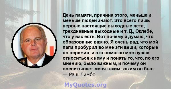 День памяти, причина этого, меньше и меньше людей знают. Это всего лишь первые настоящие выходные лета, трехдневные выходные и т. Д., Оклебе, что у вас есть. Вот почему я думаю, что образование важно. Я очень рад, что