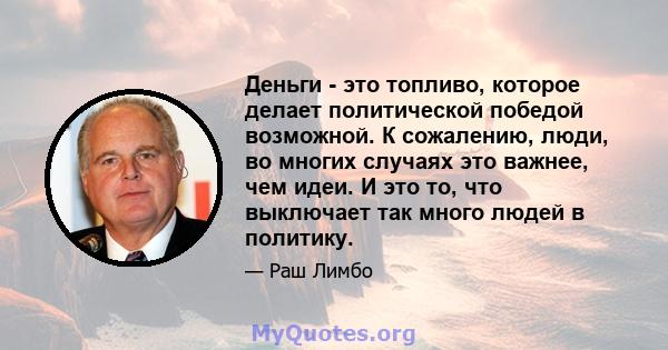 Деньги - это топливо, которое делает политической победой возможной. К сожалению, люди, во многих случаях это важнее, чем идеи. И это то, что выключает так много людей в политику.