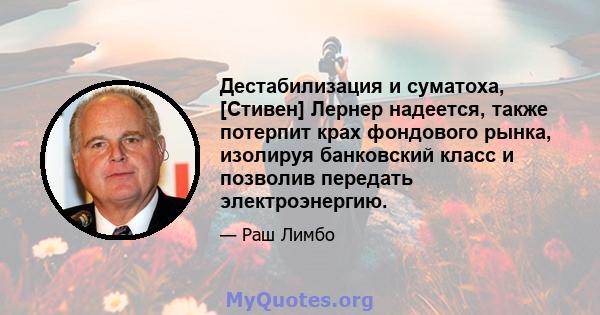 Дестабилизация и суматоха, [Стивен] Лернер надеется, также потерпит крах фондового рынка, изолируя банковский класс и позволив передать электроэнергию.