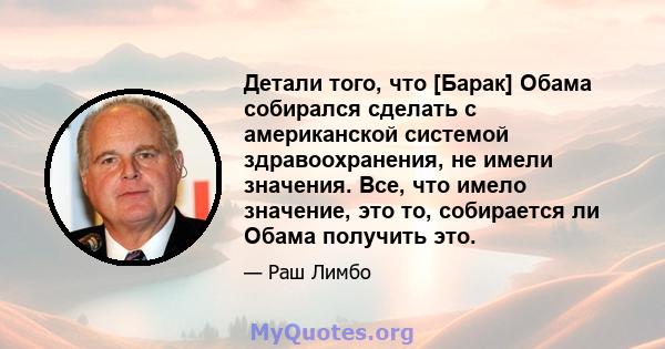 Детали того, что [Барак] Обама собирался сделать с американской системой здравоохранения, не имели значения. Все, что имело значение, это то, собирается ли Обама получить это.