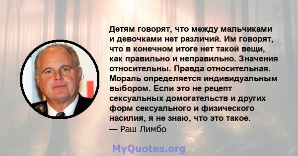 Детям говорят, что между мальчиками и девочками нет различий. Им говорят, что в конечном итоге нет такой вещи, как правильно и неправильно. Значения относительны. Правда относительная. Мораль определяется индивидуальным 