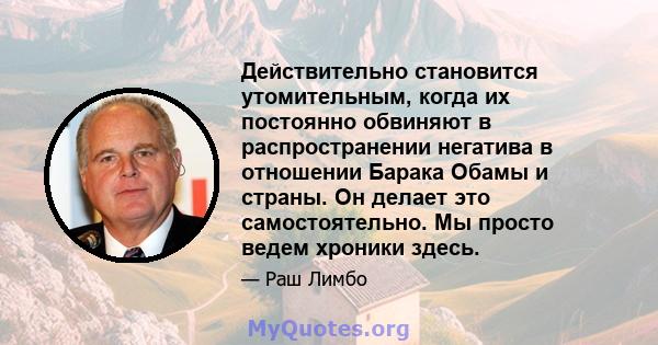 Действительно становится утомительным, когда их постоянно обвиняют в распространении негатива в отношении Барака Обамы и страны. Он делает это самостоятельно. Мы просто ведем хроники здесь.