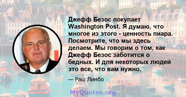 Джефф Безос покупает Washington Post. Я думаю, что многое из этого - ценность пиара. Посмотрите, что мы здесь делаем. Мы говорим о том, как Джефф Безос заботится о бедных. И для некоторых людей это все, что вам нужно.