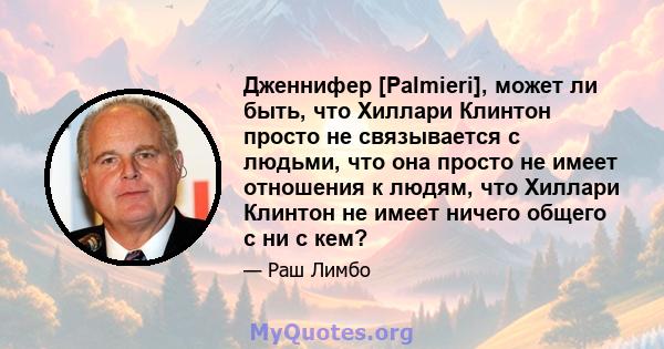 Дженнифер [Palmieri], может ли быть, что Хиллари Клинтон просто не связывается с людьми, что она просто не имеет отношения к людям, что Хиллари Клинтон не имеет ничего общего с ни с кем?