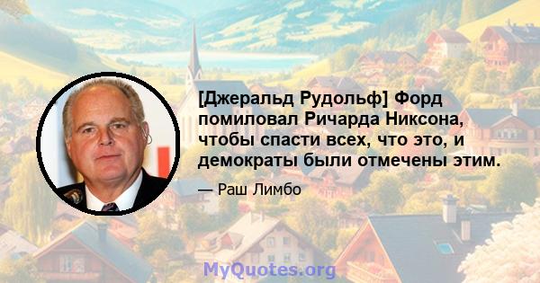 [Джеральд Рудольф] Форд помиловал Ричарда Никсона, чтобы спасти всех, что это, и демократы были отмечены этим.