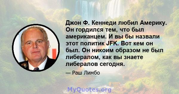 Джон Ф. Кеннеди любил Америку. Он гордился тем, что был американцем. И вы бы назвали этот политик JFK. Вот кем он был. Он никоим образом не был либералом, как вы знаете либералов сегодня.