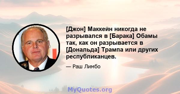 [Джон] Маккейн никогда не разрывался в [Барака] Обамы так, как он разрывается в [Дональда] Трампа или других республиканцев.