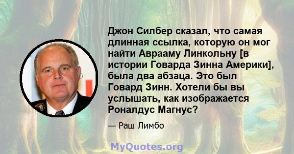 Джон Силбер сказал, что самая длинная ссылка, которую он мог найти Аврааму Линкольну [в истории Говарда Зинна Америки], была два абзаца. Это был Говард Зинн. Хотели бы вы услышать, как изображается Роналдус Магнус?