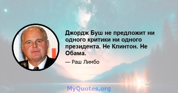 Джордж Буш не предложит ни одного критики ни одного президента. Не Клинтон. Не Обама.