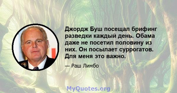 Джордж Буш посещал брифинг разведки каждый день. Обама даже не посетил половину из них. Он посылает суррогатов. Для меня это важно.