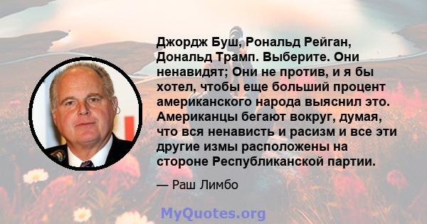 Джордж Буш, Рональд Рейган, Дональд Трамп. Выберите. Они ненавидят; Они не против, и я бы хотел, чтобы еще больший процент американского народа выяснил это. Американцы бегают вокруг, думая, что вся ненависть и расизм и