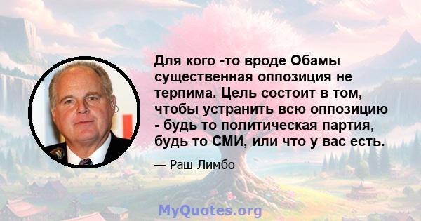 Для кого -то вроде Обамы существенная оппозиция не терпима. Цель состоит в том, чтобы устранить всю оппозицию - будь то политическая партия, будь то СМИ, или что у вас есть.