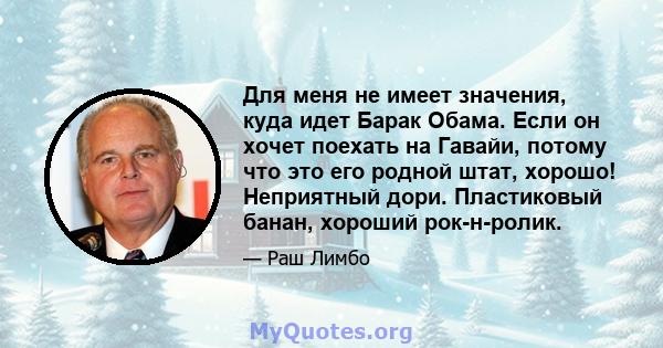 Для меня не имеет значения, куда идет Барак Обама. Если он хочет поехать на Гавайи, потому что это его родной штат, хорошо! Неприятный дори. Пластиковый банан, хороший рок-н-ролик.