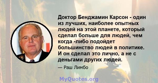 Доктор Бенджамин Карсон - один из лучших, наиболее опытных людей на этой планете, который сделал больше для людей, чем когда -либо подойдет большинство людей в политике. И он сделал это лично, а не с деньгами других