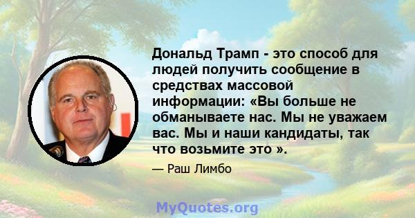 Дональд Трамп - это способ для людей получить сообщение в средствах массовой информации: «Вы больше не обманываете нас. Мы не уважаем вас. Мы и наши кандидаты, так что возьмите это ».