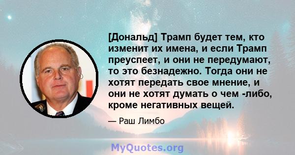 [Дональд] Трамп будет тем, кто изменит их имена, и если Трамп преуспеет, и они не передумают, то это безнадежно. Тогда они не хотят передать свое мнение, и они не хотят думать о чем -либо, кроме негативных вещей.