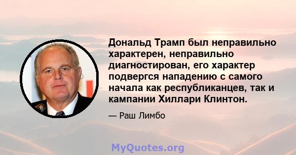 Дональд Трамп был неправильно характерен, неправильно диагностирован, его характер подвергся нападению с самого начала как республиканцев, так и кампании Хиллари Клинтон.