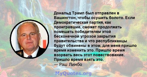 Дональд Трамп был отправлен в Вашингтон, чтобы осушить болото. Если Демократическая партия, как проигравшие, сможет продолжать помешать победителям этой бесконечной угрозой закрытия правительства и что республиканцы