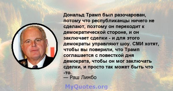 Дональд Трамп был разочарован, потому что республиканцы ничего не сделают, поэтому он переходит к демократической стороне, и он заключает сделки - и для этого демократы управляют шоу. СМИ хотят, чтобы вы поверили, что