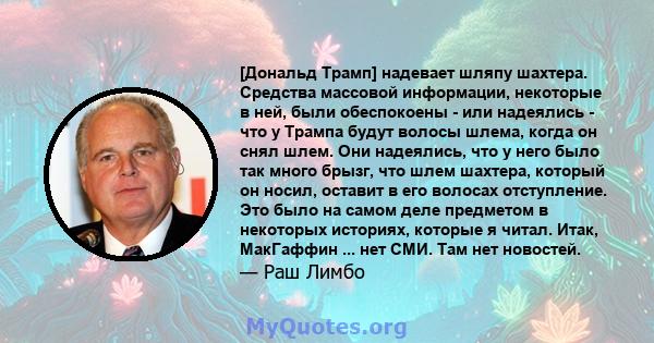 [Дональд Трамп] надевает шляпу шахтера. Средства массовой информации, некоторые в ней, были обеспокоены - или надеялись - что у Трампа будут волосы шлема, когда он снял шлем. Они надеялись, что у него было так много