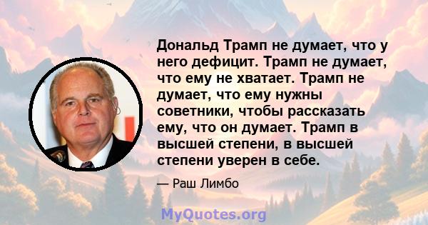 Дональд Трамп не думает, что у него дефицит. Трамп не думает, что ему не хватает. Трамп не думает, что ему нужны советники, чтобы рассказать ему, что он думает. Трамп в высшей степени, в высшей степени уверен в себе.