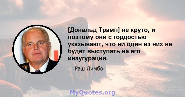 [Дональд Трамп] не круто, и поэтому они с гордостью указывают, что ни один из них не будет выступать на его инаугурации.