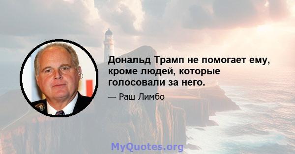 Дональд Трамп не помогает ему, кроме людей, которые голосовали за него.