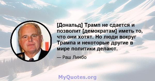 [Дональд] Трамп не сдается и позволит [демократам] иметь то, что они хотят. Но люди вокруг Трампа и некоторые другие в мире политики делают.