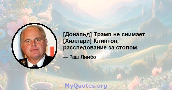 [Дональд] Трамп не снимает [Хиллари] Клинтон, расследование за столом.