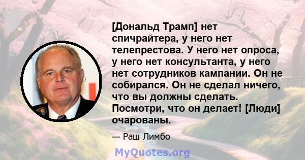 [Дональд Трамп] нет спичрайтера, у него нет телепрестова. У него нет опроса, у него нет консультанта, у него нет сотрудников кампании. Он не собирался. Он не сделал ничего, что вы должны сделать. Посмотри, что он