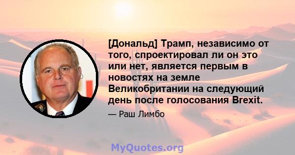 [Дональд] Трамп, независимо от того, спроектировал ли он это или нет, является первым в новостях на земле Великобритании на следующий день после голосования Brexit.