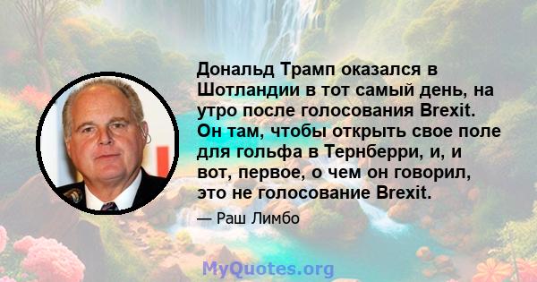 Дональд Трамп оказался в Шотландии в тот самый день, на утро после голосования Brexit. Он там, чтобы открыть свое поле для гольфа в Тернберри, и, и вот, первое, о чем он говорил, это не голосование Brexit.