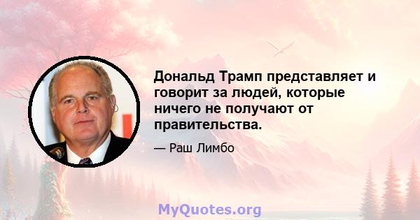 Дональд Трамп представляет и говорит за людей, которые ничего не получают от правительства.