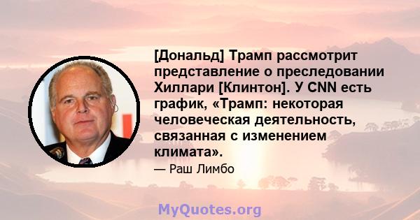 [Дональд] Трамп рассмотрит представление о преследовании Хиллари [Клинтон]. У CNN есть график, «Трамп: некоторая человеческая деятельность, связанная с изменением климата».