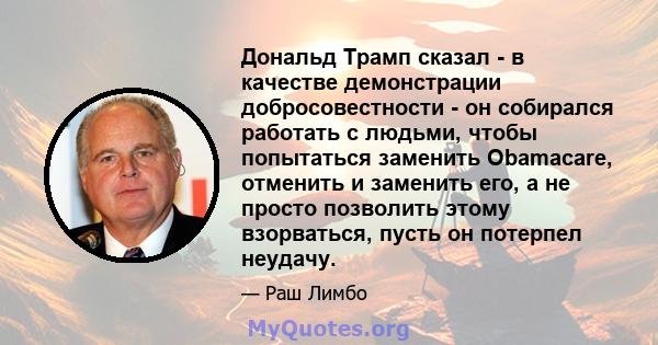 Дональд Трамп сказал - в качестве демонстрации добросовестности - он собирался работать с людьми, чтобы попытаться заменить Obamacare, отменить и заменить его, а не просто позволить этому взорваться, пусть он потерпел