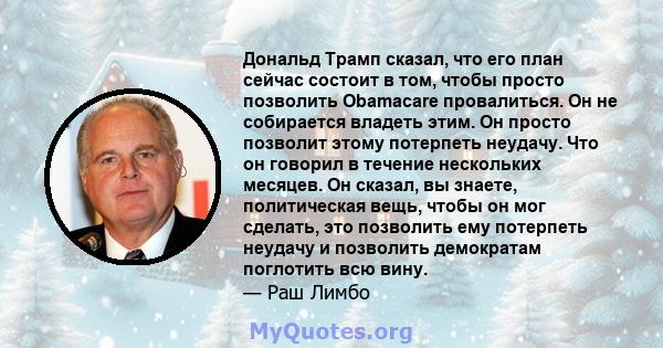 Дональд Трамп сказал, что его план сейчас состоит в том, чтобы просто позволить Obamacare провалиться. Он не собирается владеть этим. Он просто позволит этому потерпеть неудачу. Что он говорил в течение нескольких