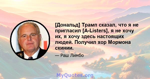 [Дональд] Трамп сказал, что я не пригласил [A-Listers], я не хочу их, я хочу здесь настоящих людей. Получил хор Мормона скинии.