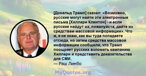 [Дональд Трамп] сказал: «Возможно, русские могут найти эти электронные письма [Хиллари Клинтон] - и если русские найдут их, пожалуйста, дайте их средствам массовой информации». Что ж, я не знаю, как вы туда попадаете