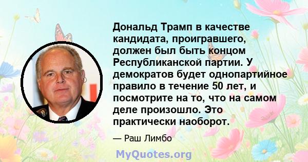 Дональд Трамп в качестве кандидата, проигравшего, должен был быть концом Республиканской партии. У демократов будет однопартийное правило в течение 50 лет, и посмотрите на то, что на самом деле произошло. Это