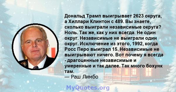 Дональд Трамп выигрывает 2623 округа, а Хиллари Клинтон с 489. Вы знаете, сколько выиграли независимые округа? Ноль. Так же, как у них всегда. Не один округ. Независимые не выиграли один округ. Исключение из этого,