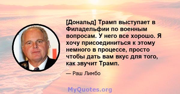 [Дональд] Трамп выступает в Филадельфии по военным вопросам. У него все хорошо. Я хочу присоединиться к этому немного в процессе, просто чтобы дать вам вкус для того, как звучит Трамп.