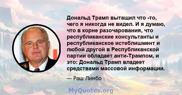 Дональд Трамп вытащил что -то, чего я никогда не видел. И я думаю, что в корне разочарования, что республиканские консультанты и республиканское истеблишмент и любой другой в Республиканской партии обладает