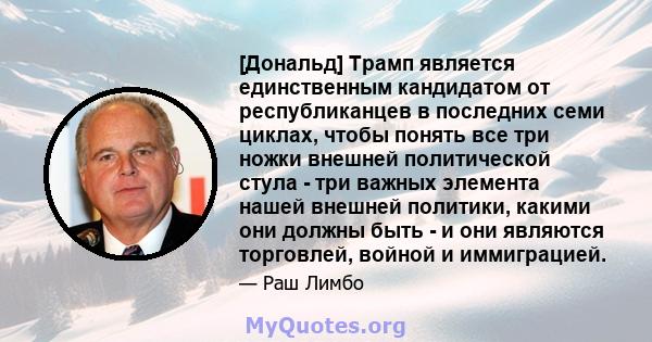 [Дональд] Трамп является единственным кандидатом от республиканцев в последних семи циклах, чтобы понять все три ножки внешней политической стула - три важных элемента нашей внешней политики, какими они должны быть - и