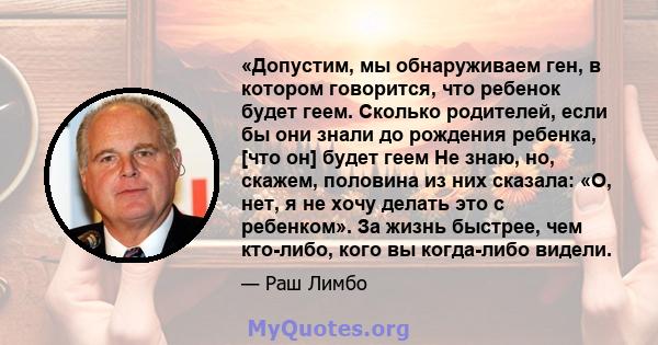 «Допустим, мы обнаруживаем ген, в котором говорится, что ребенок будет геем. Сколько родителей, если бы они знали до рождения ребенка, [что он] будет геем Не знаю, но, скажем, половина из них сказала: «О, нет, я не хочу 